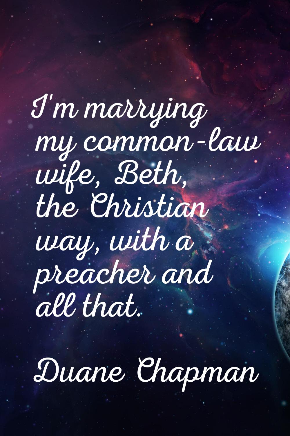 I'm marrying my common-law wife, Beth, the Christian way, with a preacher and all that.