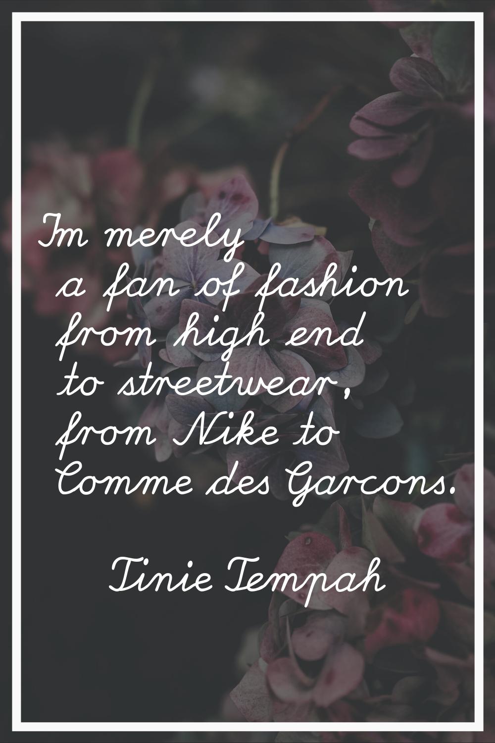 I'm merely a fan of fashion from high end to streetwear, from Nike to Comme des Garcons.