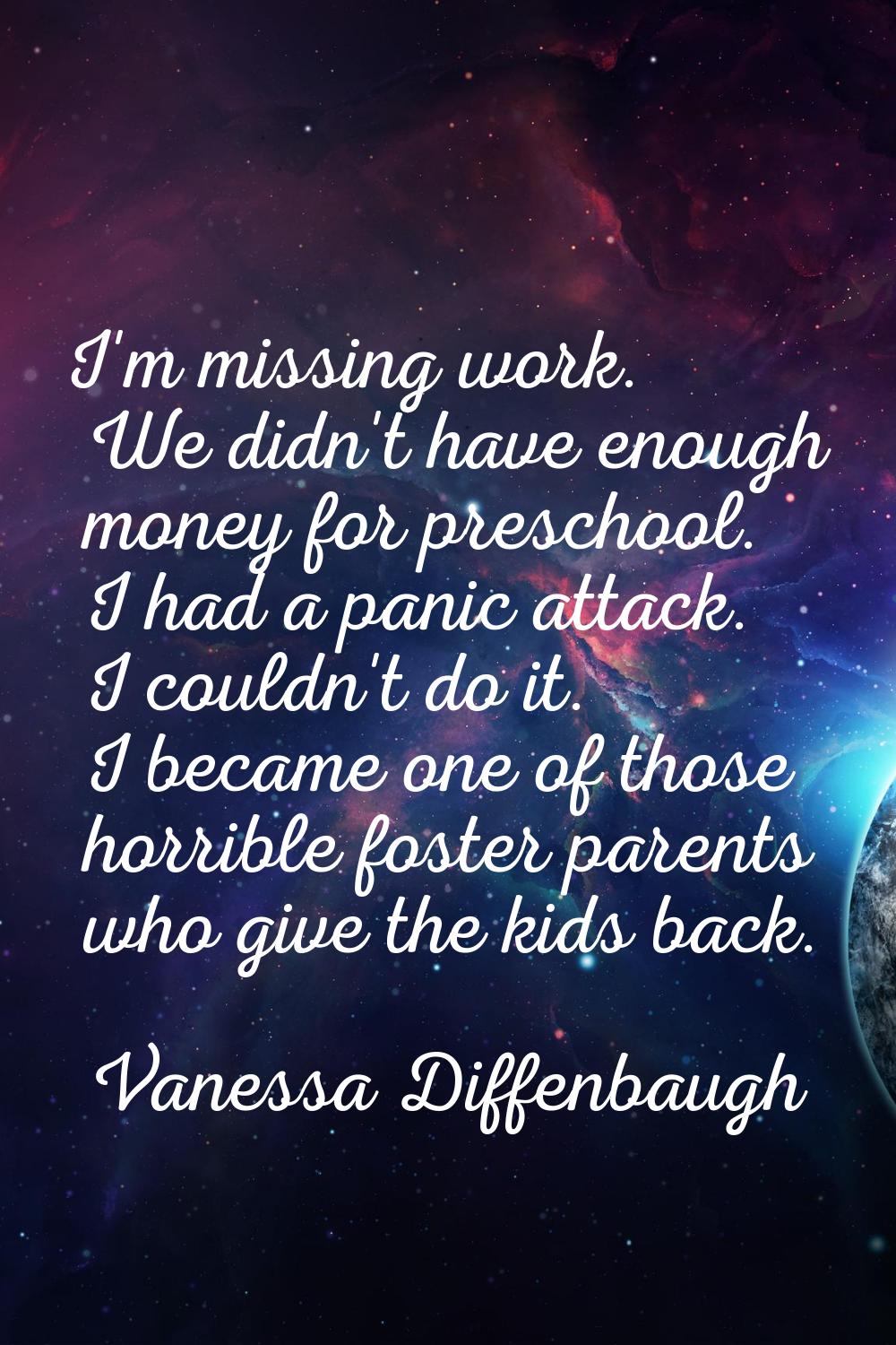 I'm missing work. We didn't have enough money for preschool. I had a panic attack. I couldn't do it