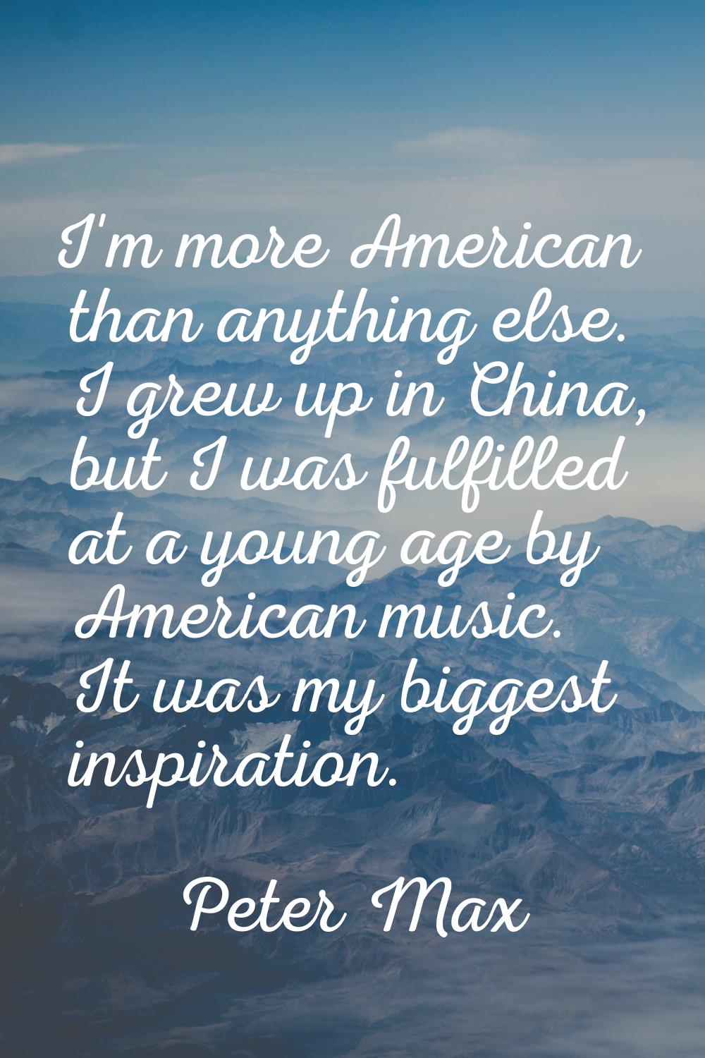 I'm more American than anything else. I grew up in China, but I was fulfilled at a young age by Ame