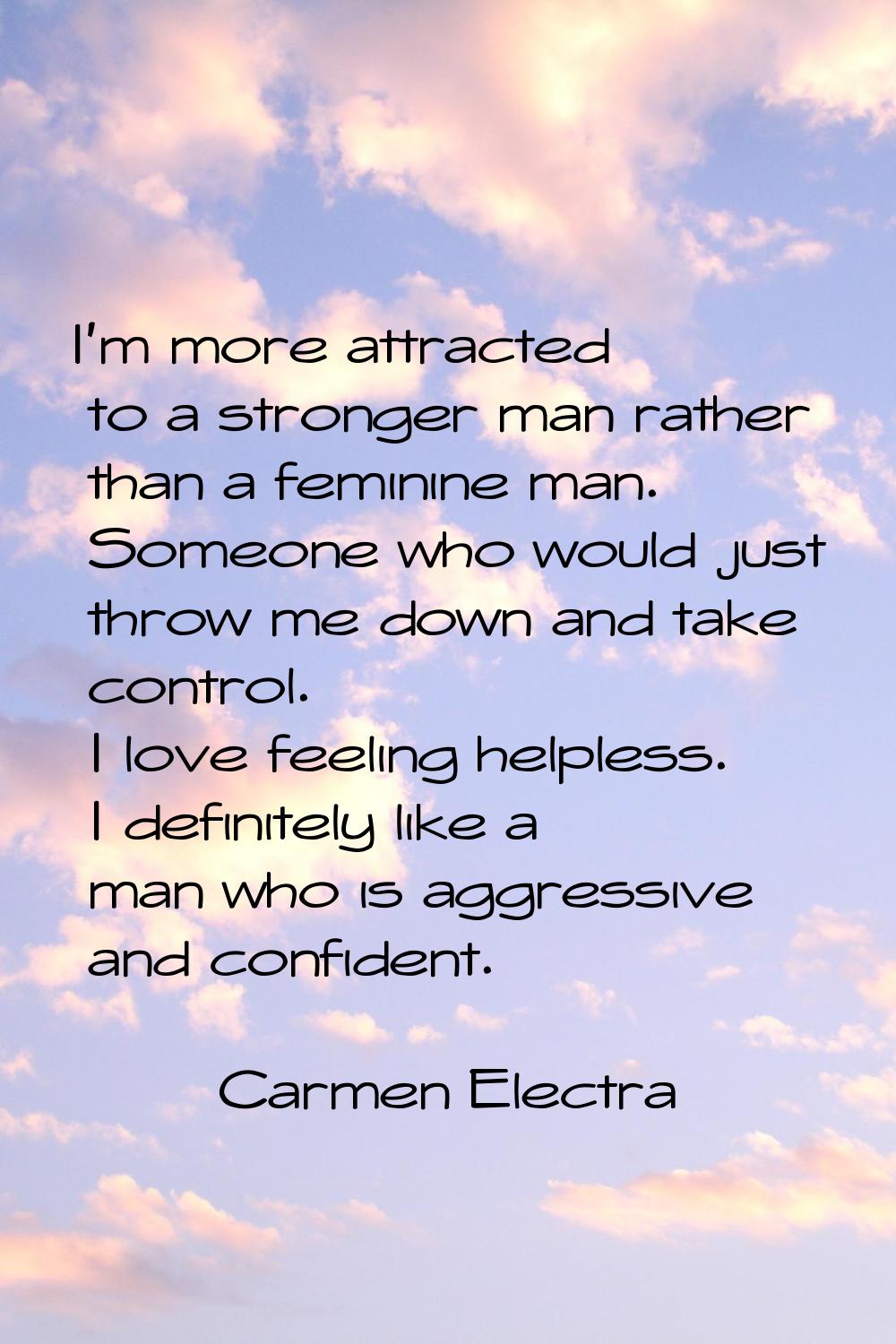 I'm more attracted to a stronger man rather than a feminine man. Someone who would just throw me do