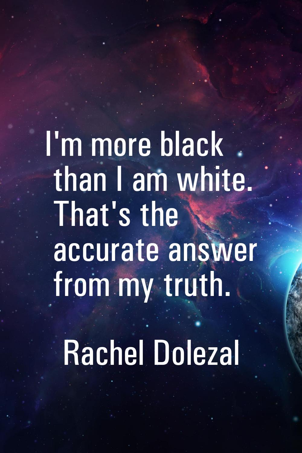 I'm more black than I am white. That's the accurate answer from my truth.