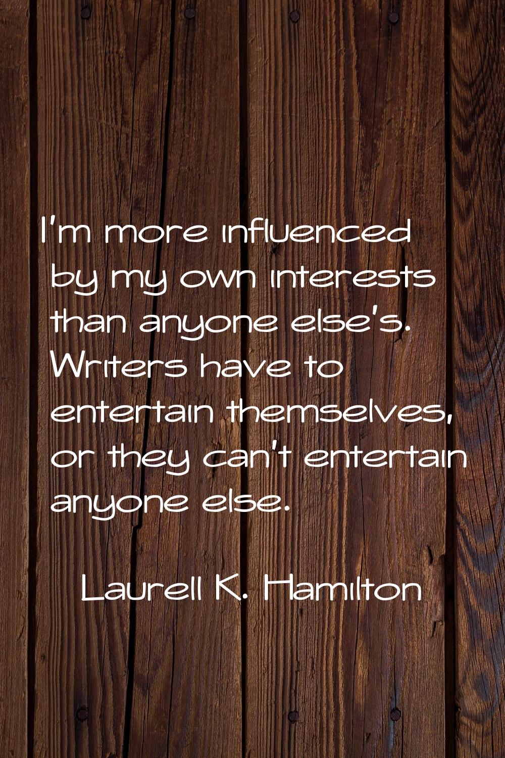 I'm more influenced by my own interests than anyone else's. Writers have to entertain themselves, o
