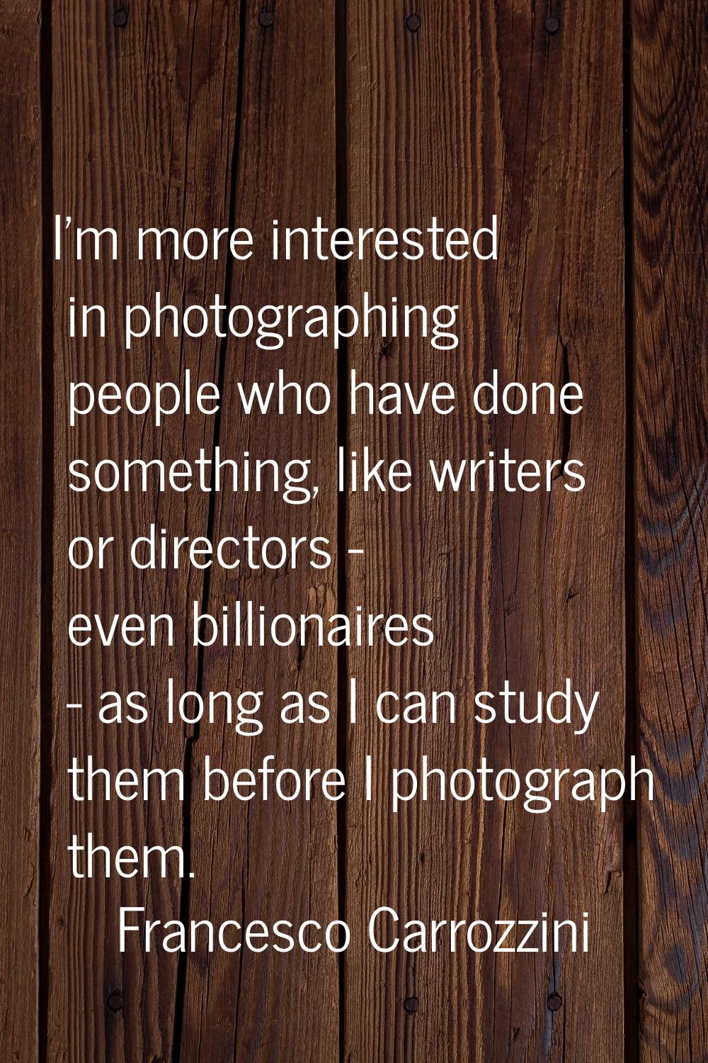 I'm more interested in photographing people who have done something, like writers or directors - ev