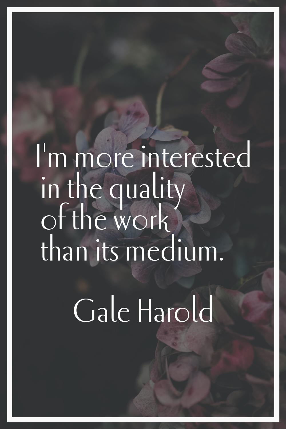 I'm more interested in the quality of the work than its medium.