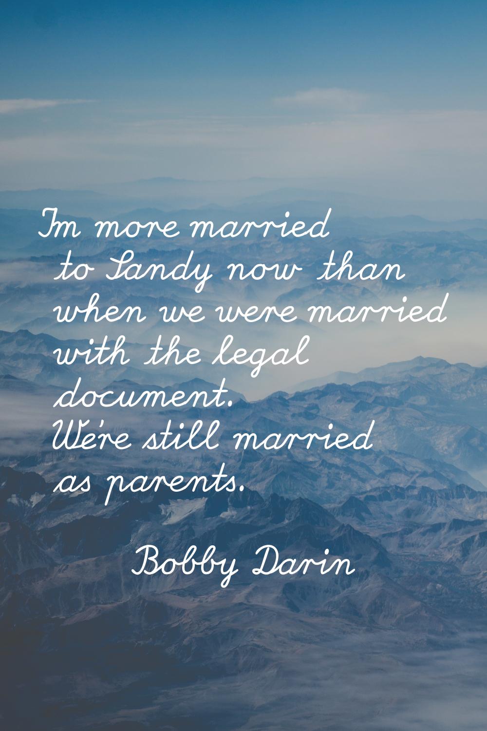 I'm more married to Sandy now than when we were married with the legal document. We're still marrie