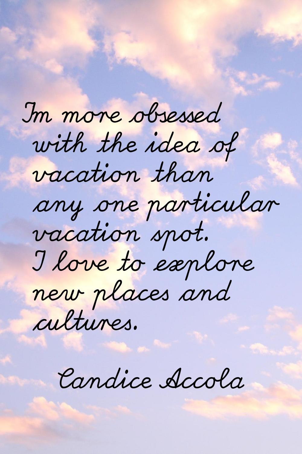 I'm more obsessed with the idea of vacation than any one particular vacation spot. I love to explor