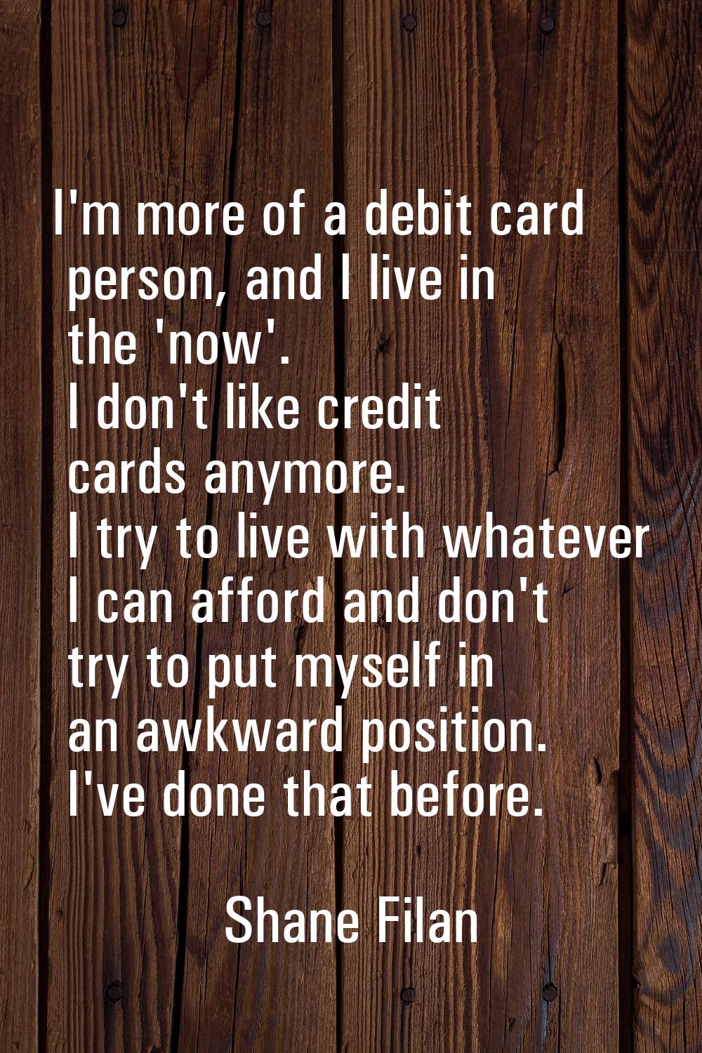 I'm more of a debit card person, and I live in the 'now'. I don't like credit cards anymore. I try 