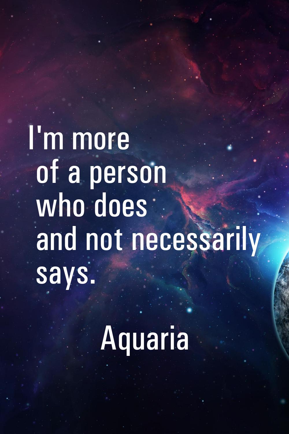 I'm more of a person who does and not necessarily says.