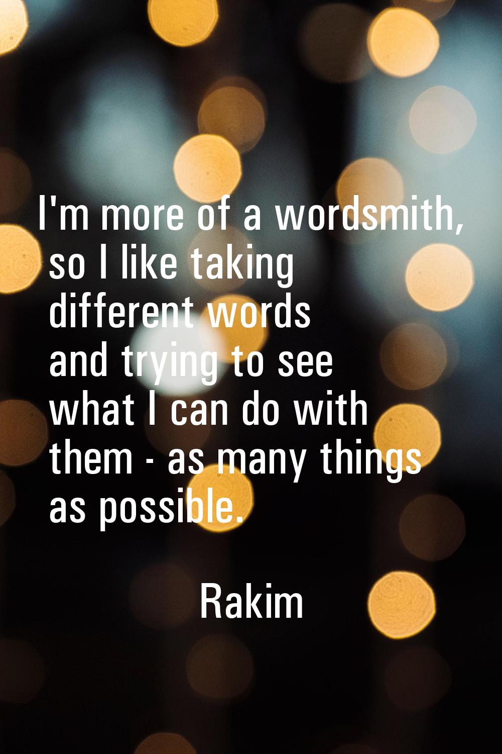 I'm more of a wordsmith, so I like taking different words and trying to see what I can do with them