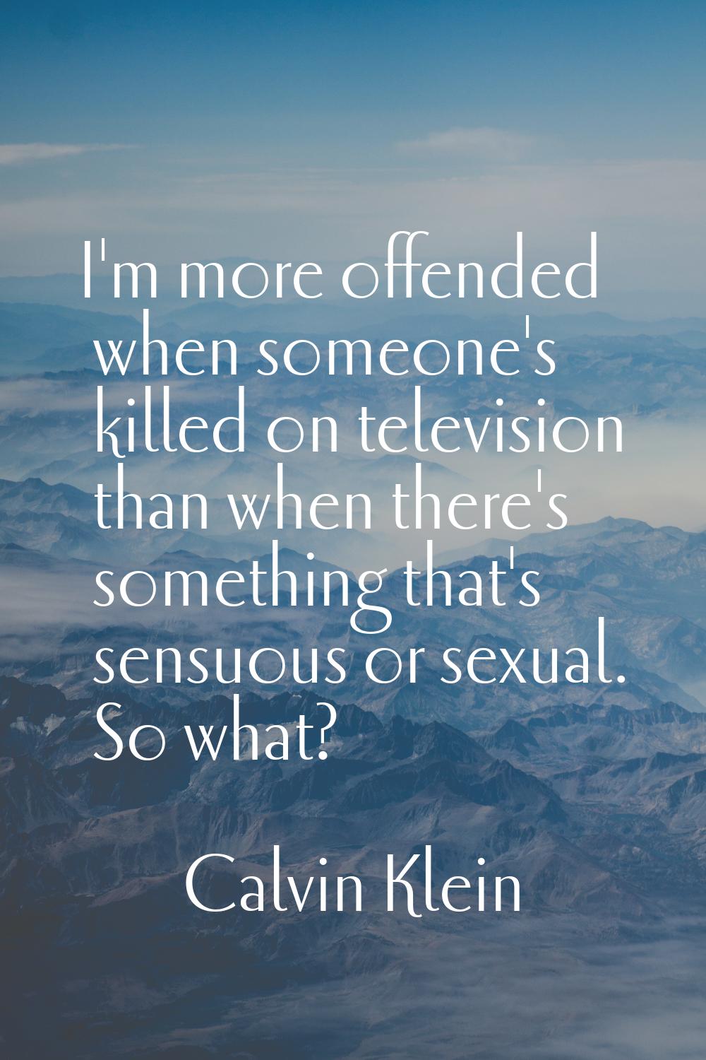I'm more offended when someone's killed on television than when there's something that's sensuous o