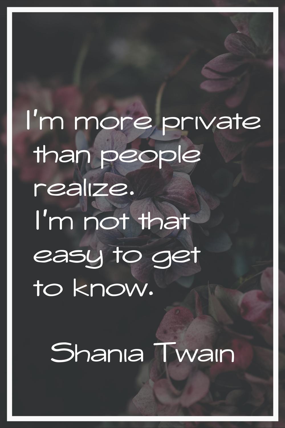 I'm more private than people realize. I'm not that easy to get to know.