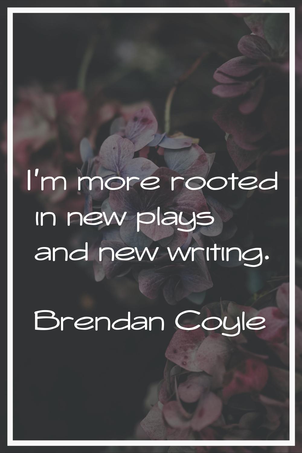 I'm more rooted in new plays and new writing.