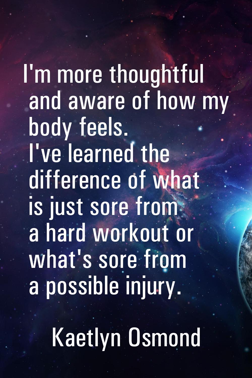 I'm more thoughtful and aware of how my body feels. I've learned the difference of what is just sor