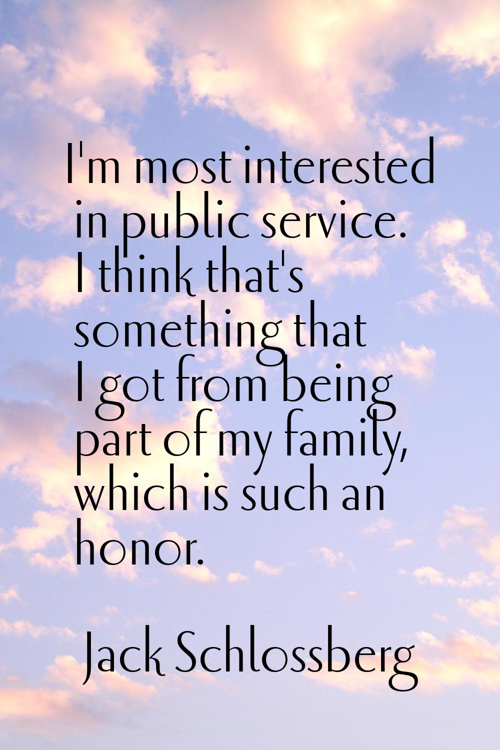 I'm most interested in public service. I think that's something that I got from being part of my fa