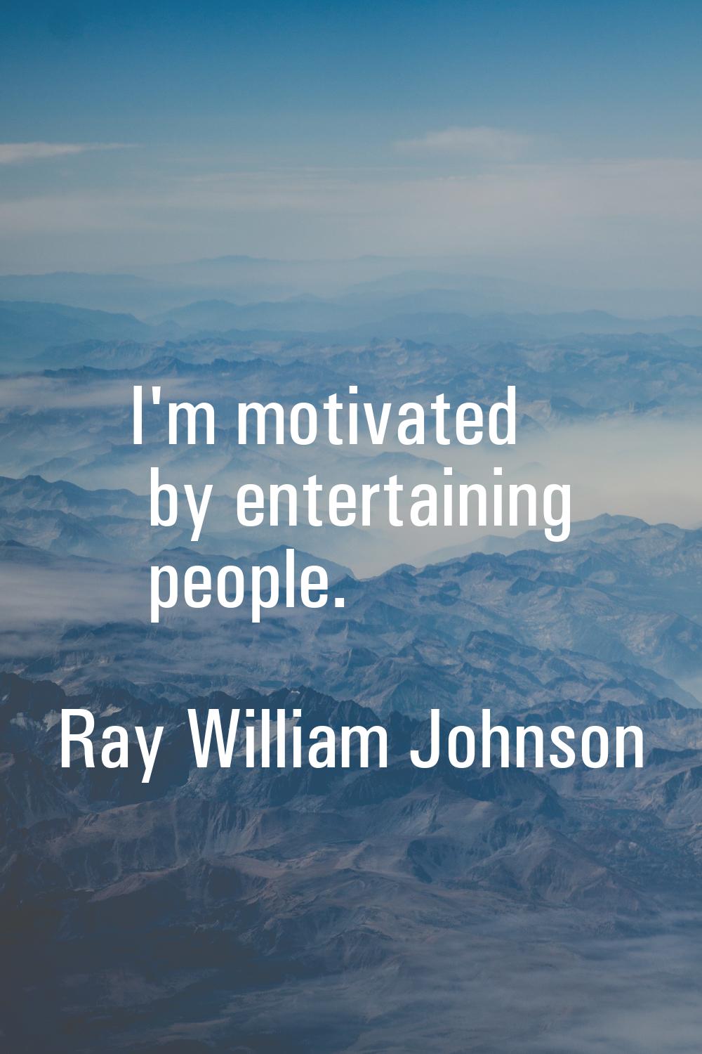 I'm motivated by entertaining people.