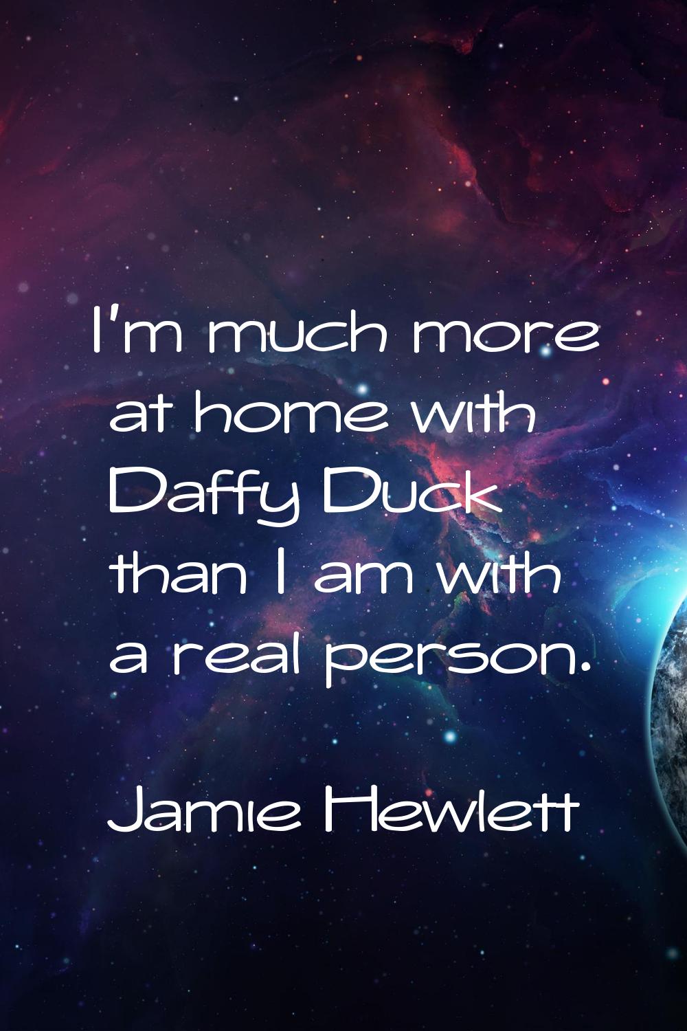 I'm much more at home with Daffy Duck than I am with a real person.