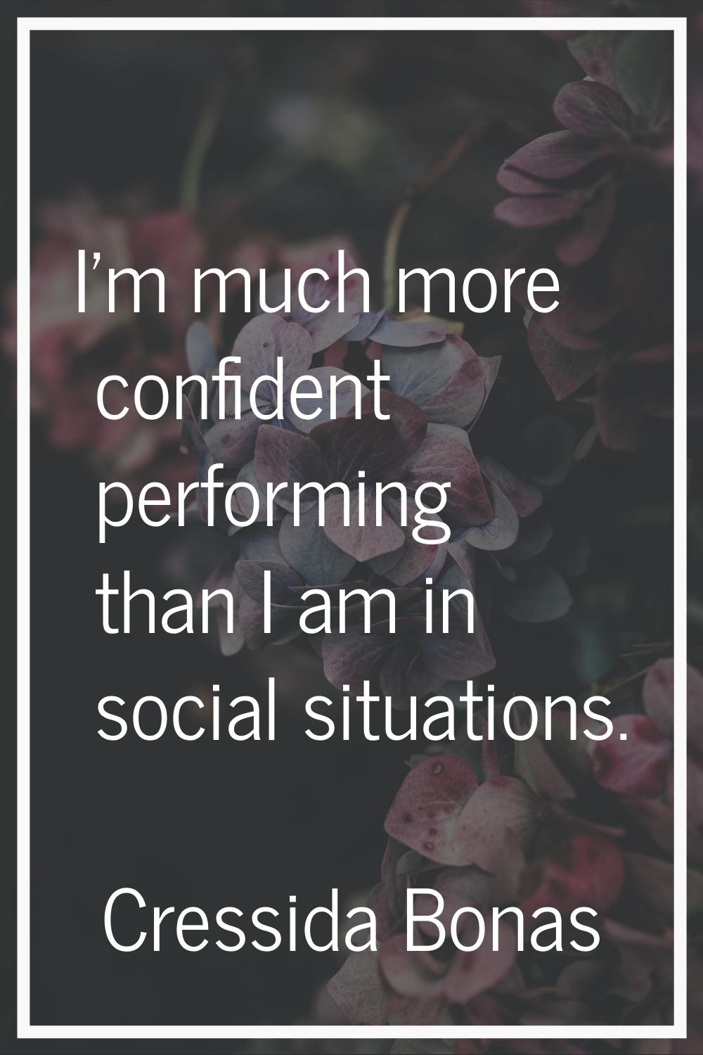 I'm much more confident performing than I am in social situations.
