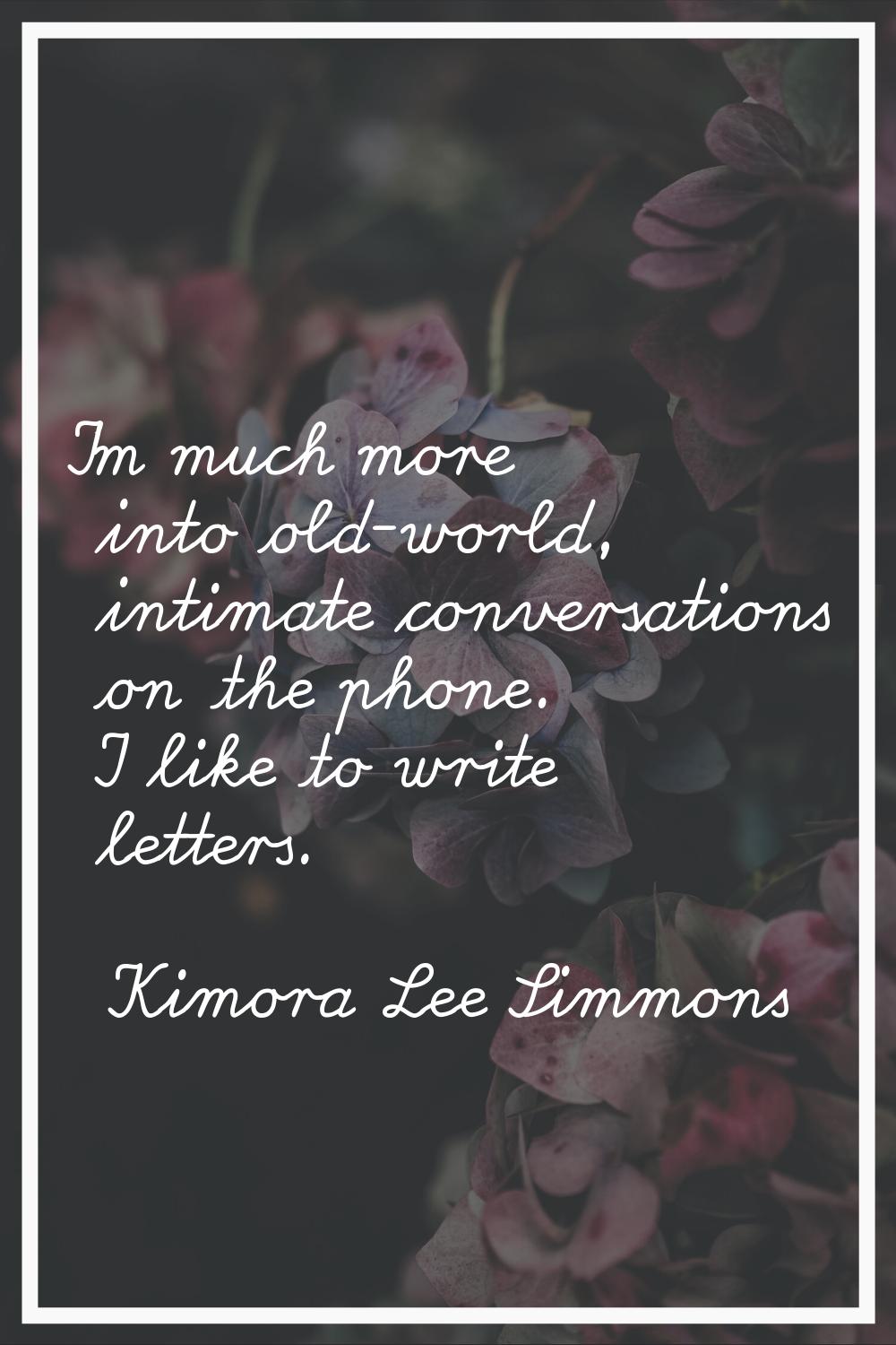 I'm much more into old-world, intimate conversations on the phone. I like to write letters.