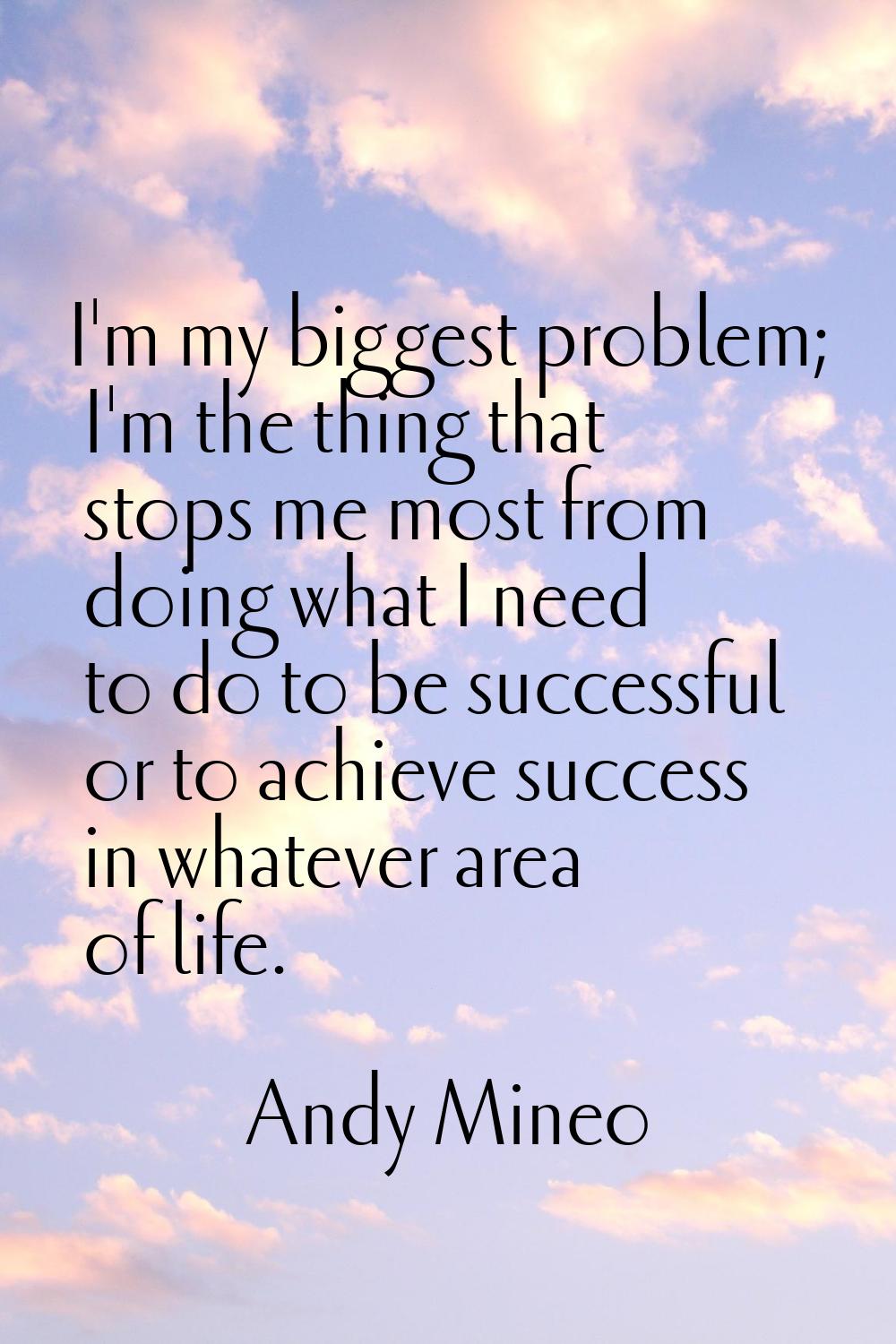 I'm my biggest problem; I'm the thing that stops me most from doing what I need to do to be success