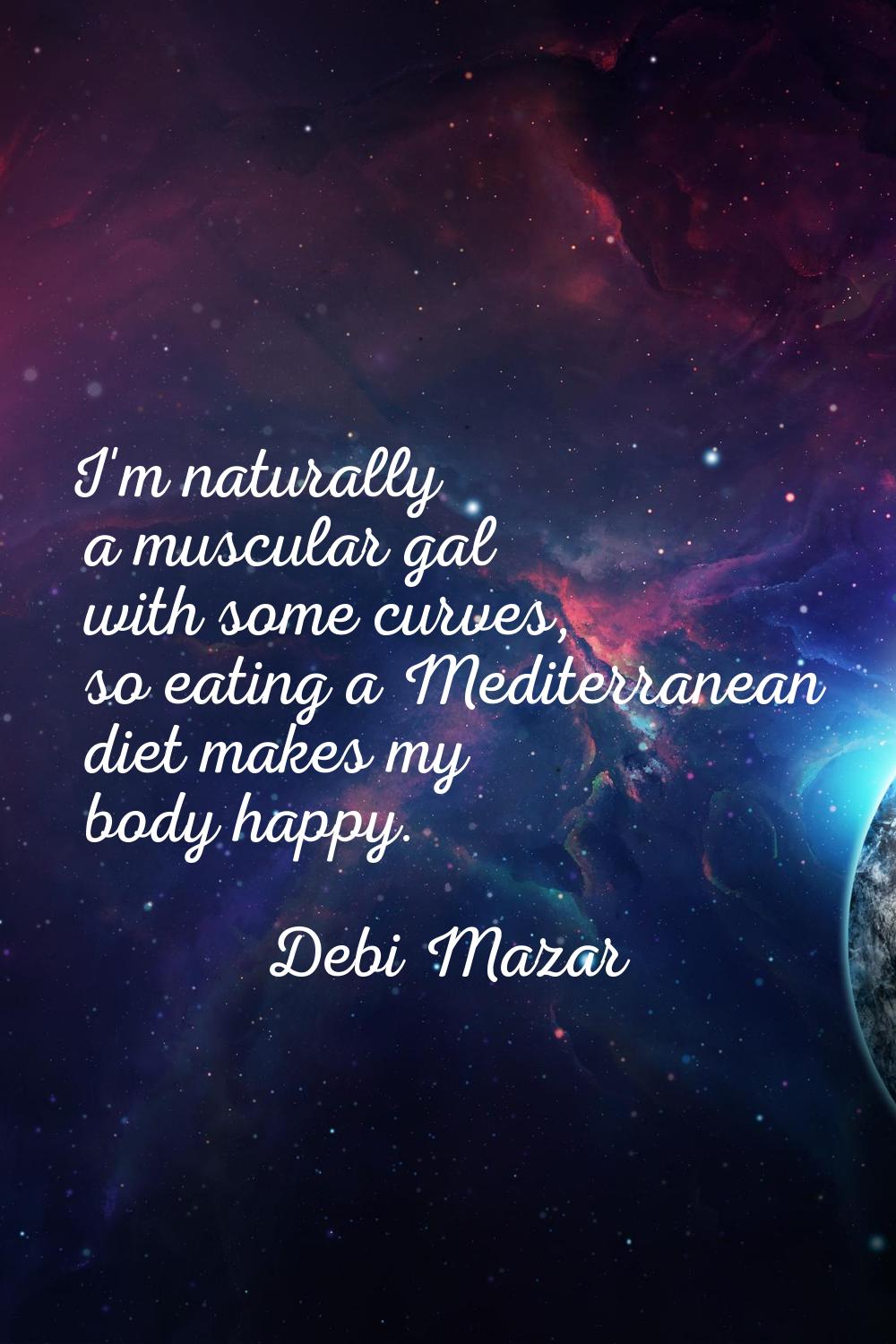 I'm naturally a muscular gal with some curves, so eating a Mediterranean diet makes my body happy.