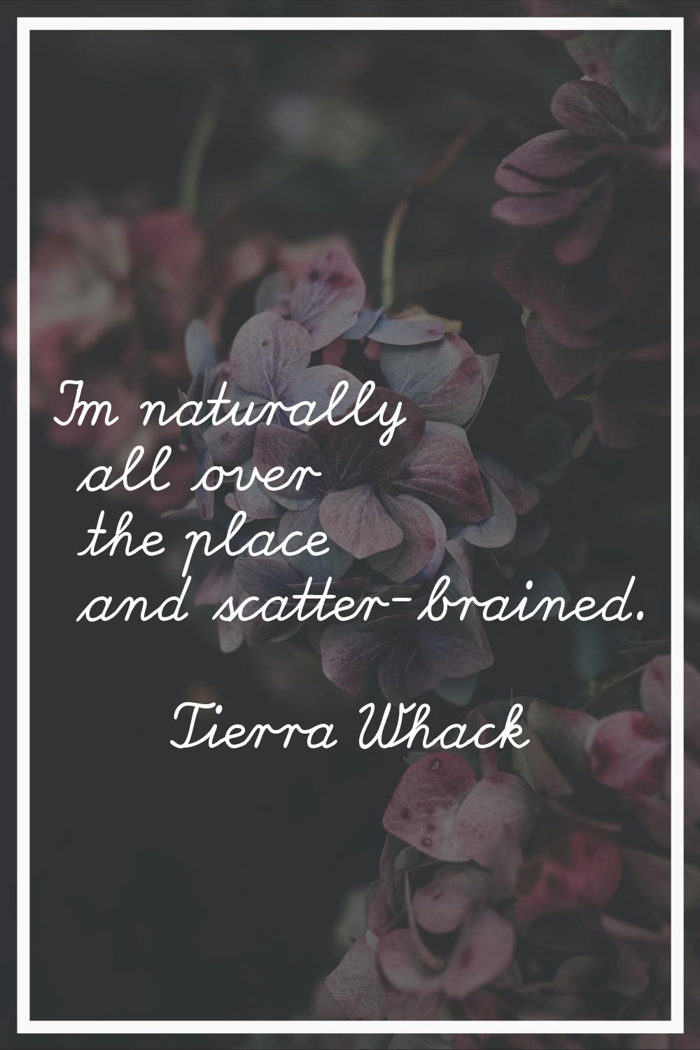 I'm naturally all over the place and scatter-brained.