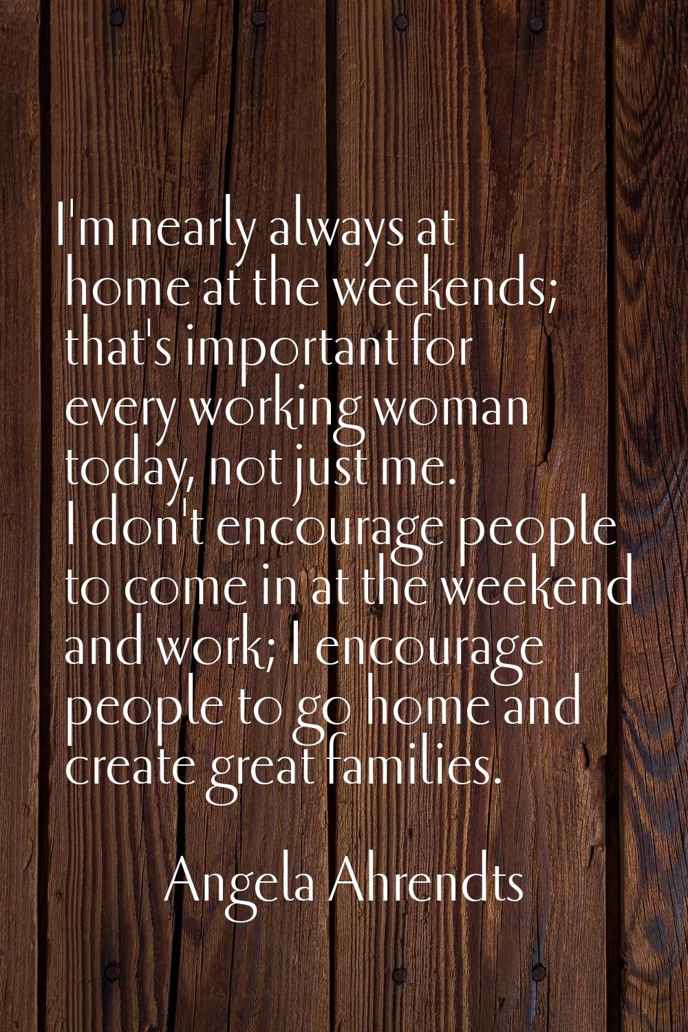 I'm nearly always at home at the weekends; that's important for every working woman today, not just