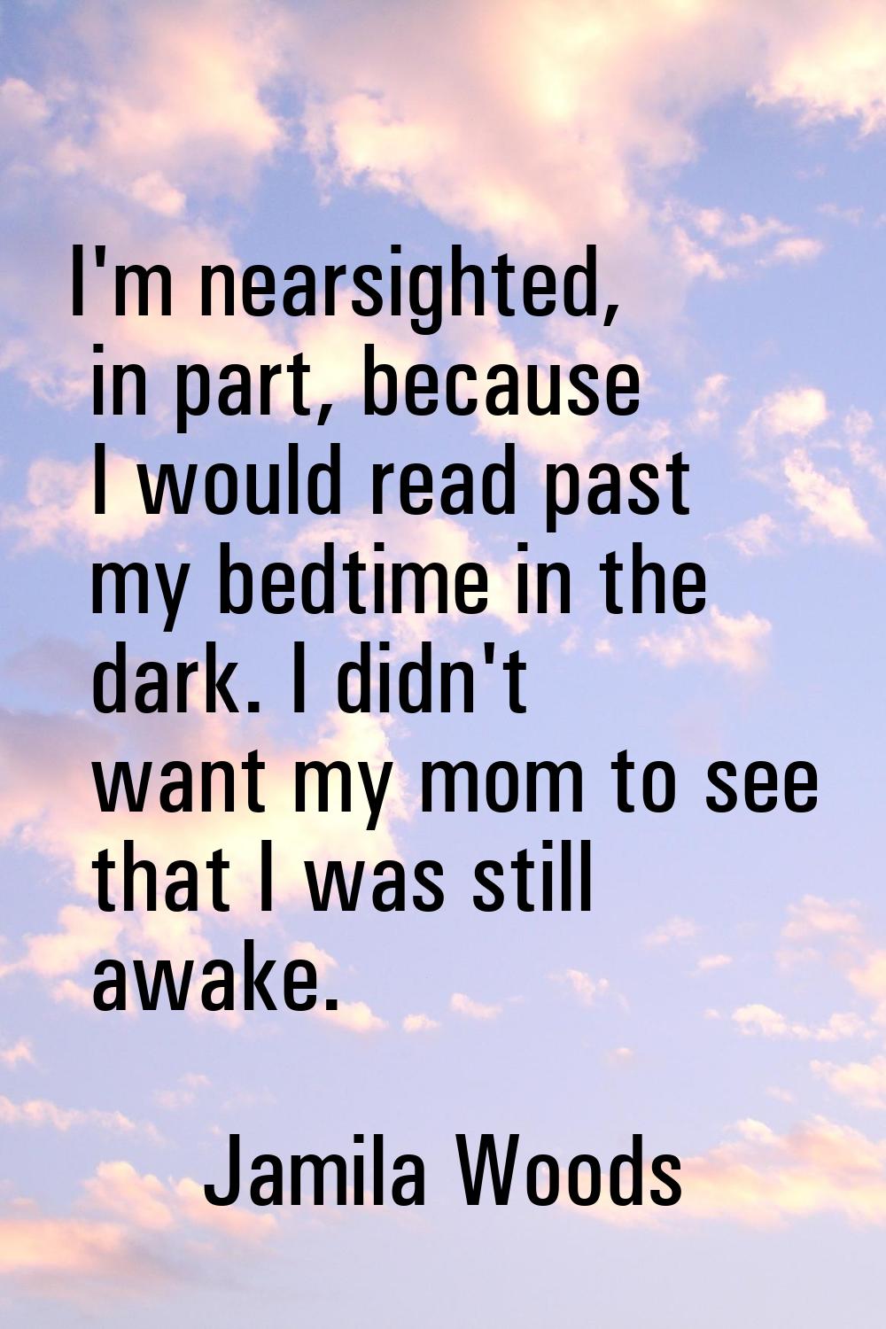 I'm nearsighted, in part, because I would read past my bedtime in the dark. I didn't want my mom to