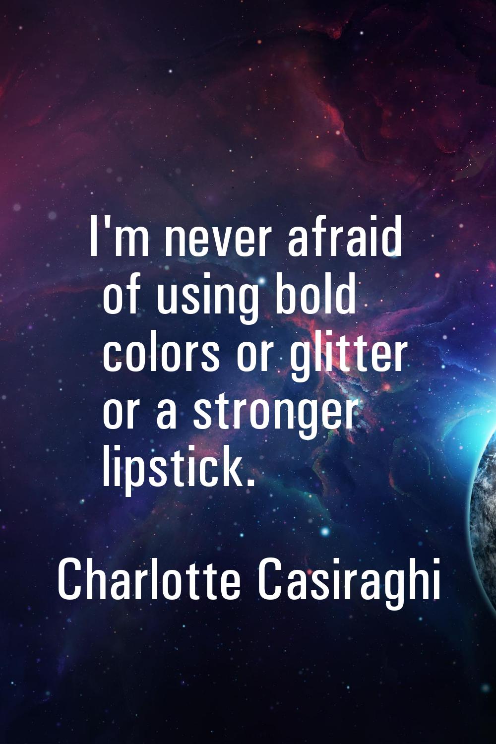 I'm never afraid of using bold colors or glitter or a stronger lipstick.