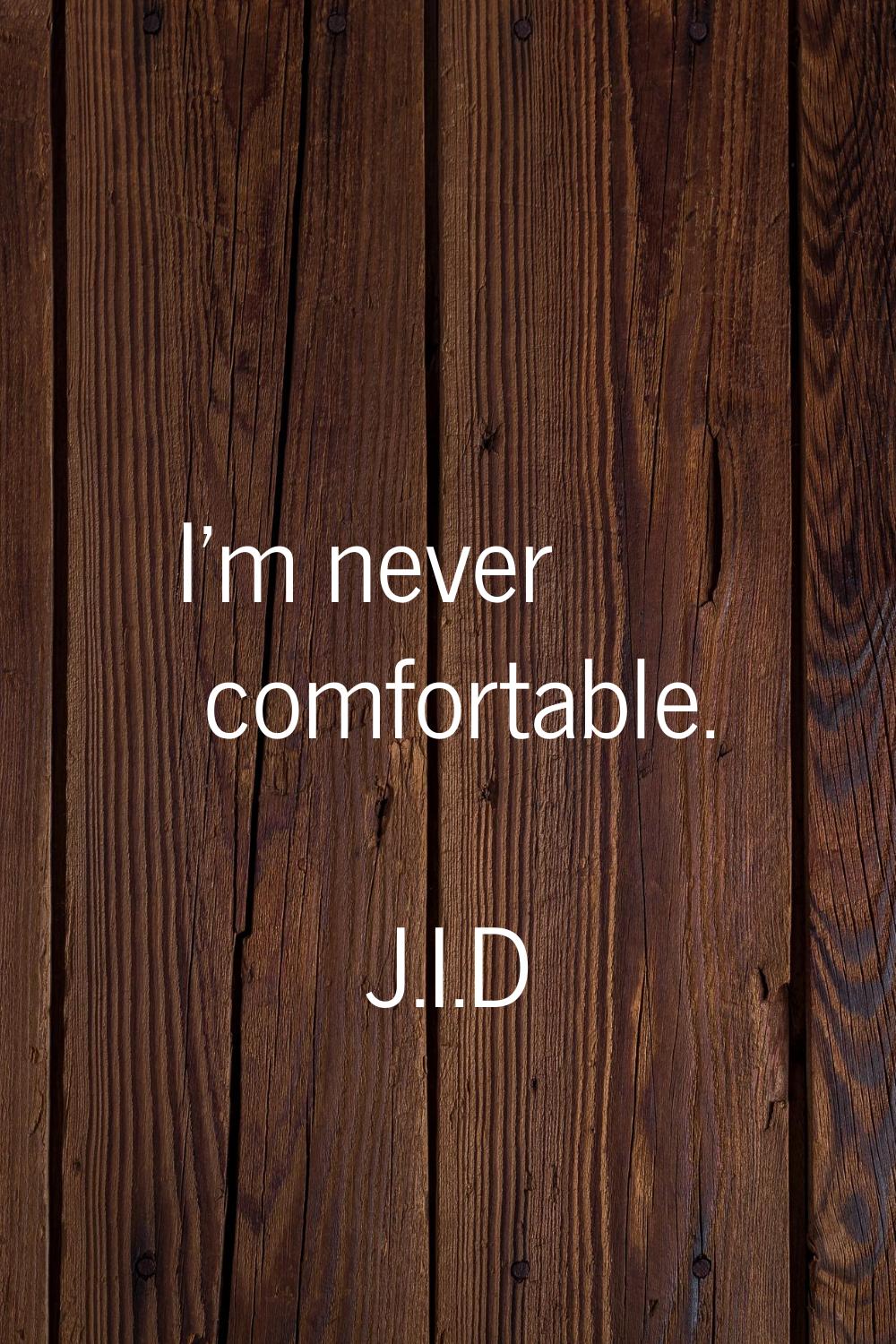 I'm never comfortable.