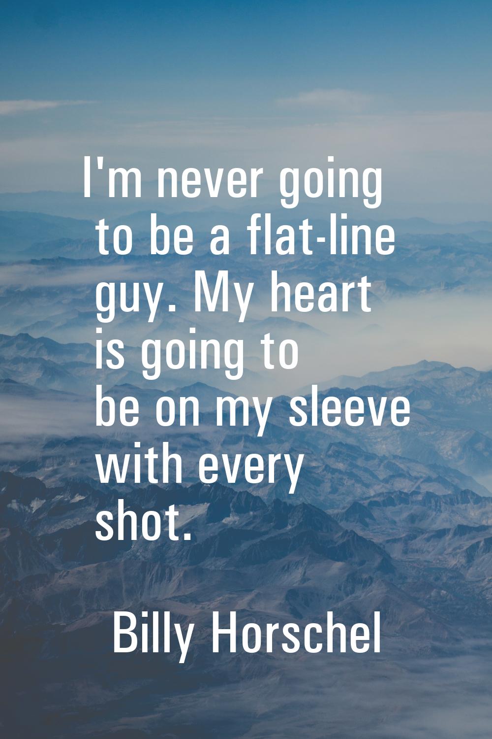 I'm never going to be a flat-line guy. My heart is going to be on my sleeve with every shot.