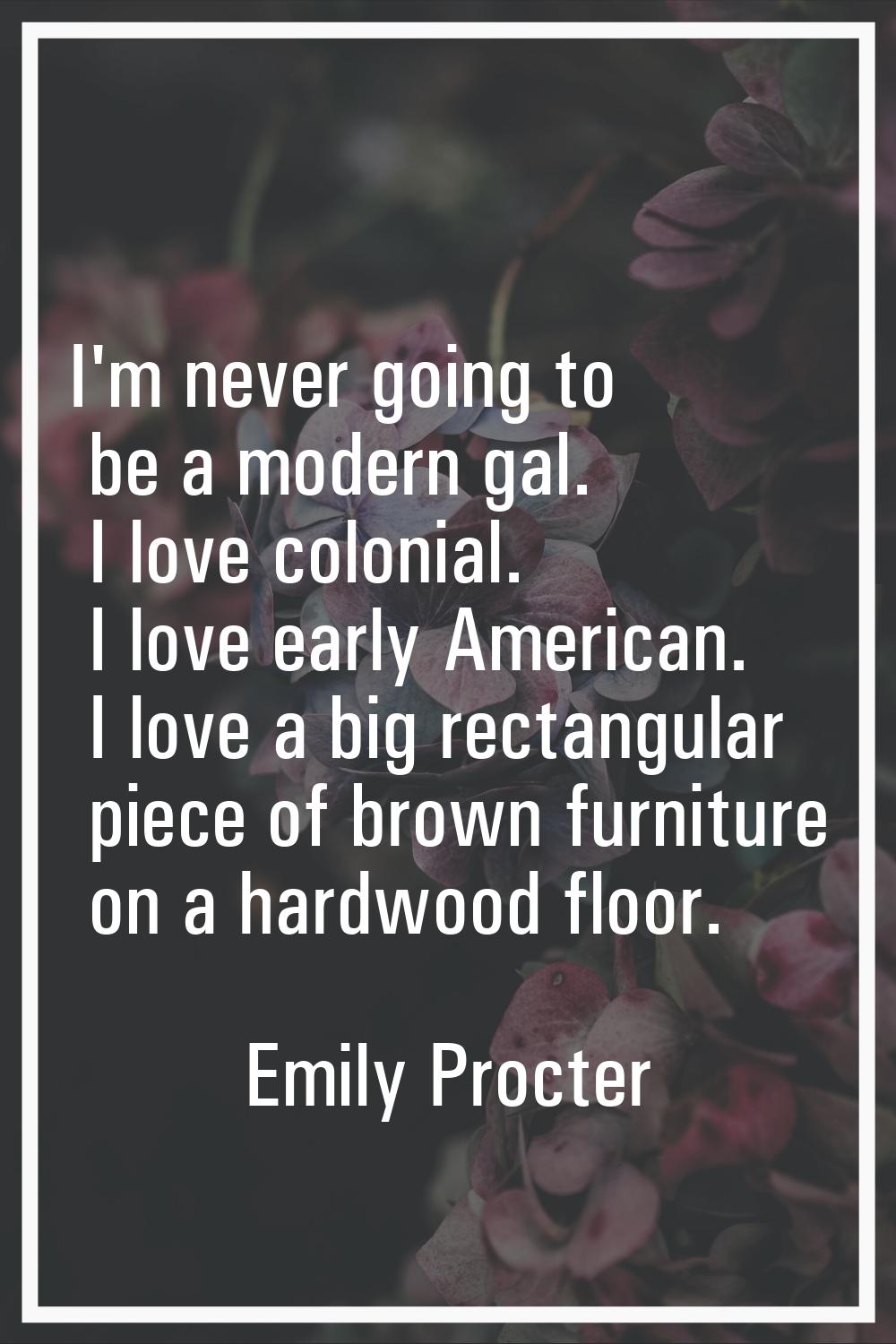 I'm never going to be a modern gal. I love colonial. I love early American. I love a big rectangula