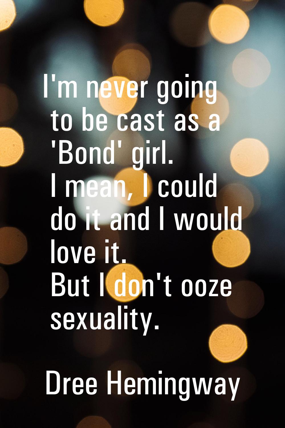 I'm never going to be cast as a 'Bond' girl. I mean, I could do it and I would love it. But I don't