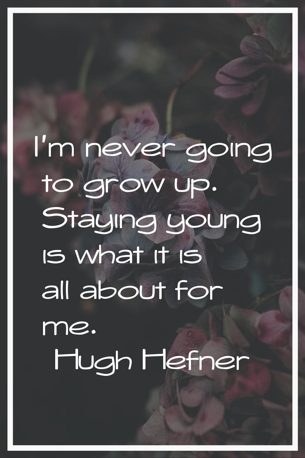 I'm never going to grow up. Staying young is what it is all about for me.