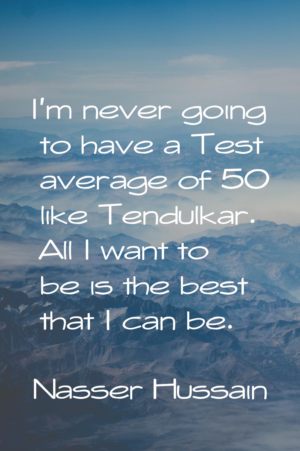 I'm never going to have a Test average of 50 like Tendulkar. All I want to be is the best that I ca