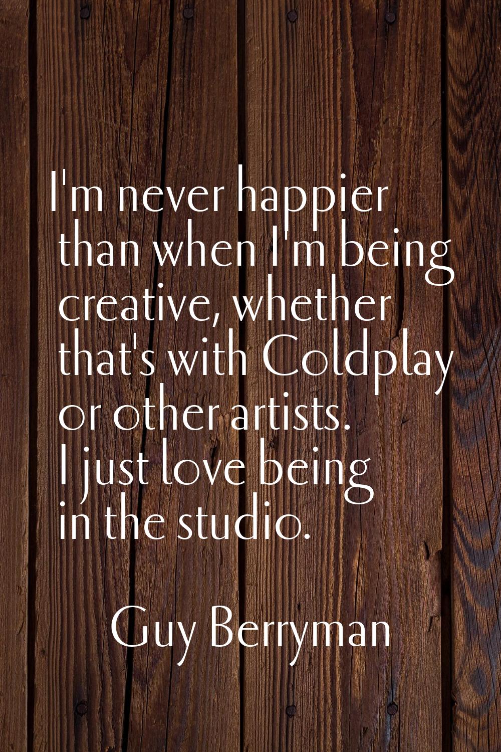 I'm never happier than when I'm being creative, whether that's with Coldplay or other artists. I ju