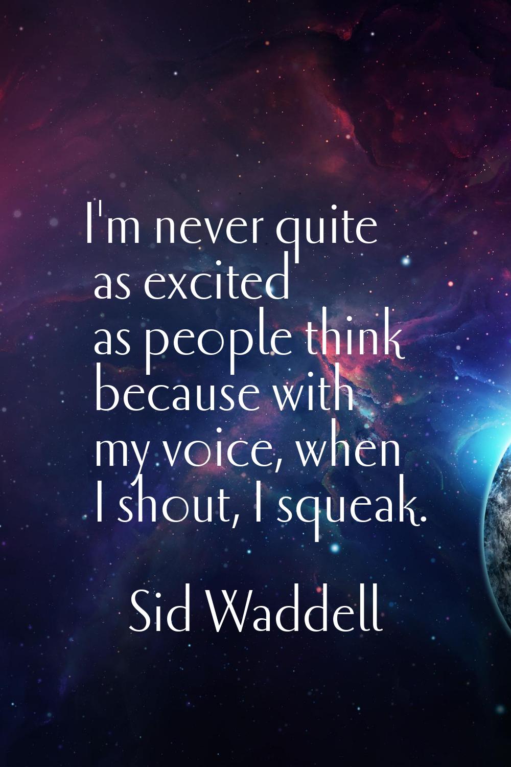 I'm never quite as excited as people think because with my voice, when I shout, I squeak.