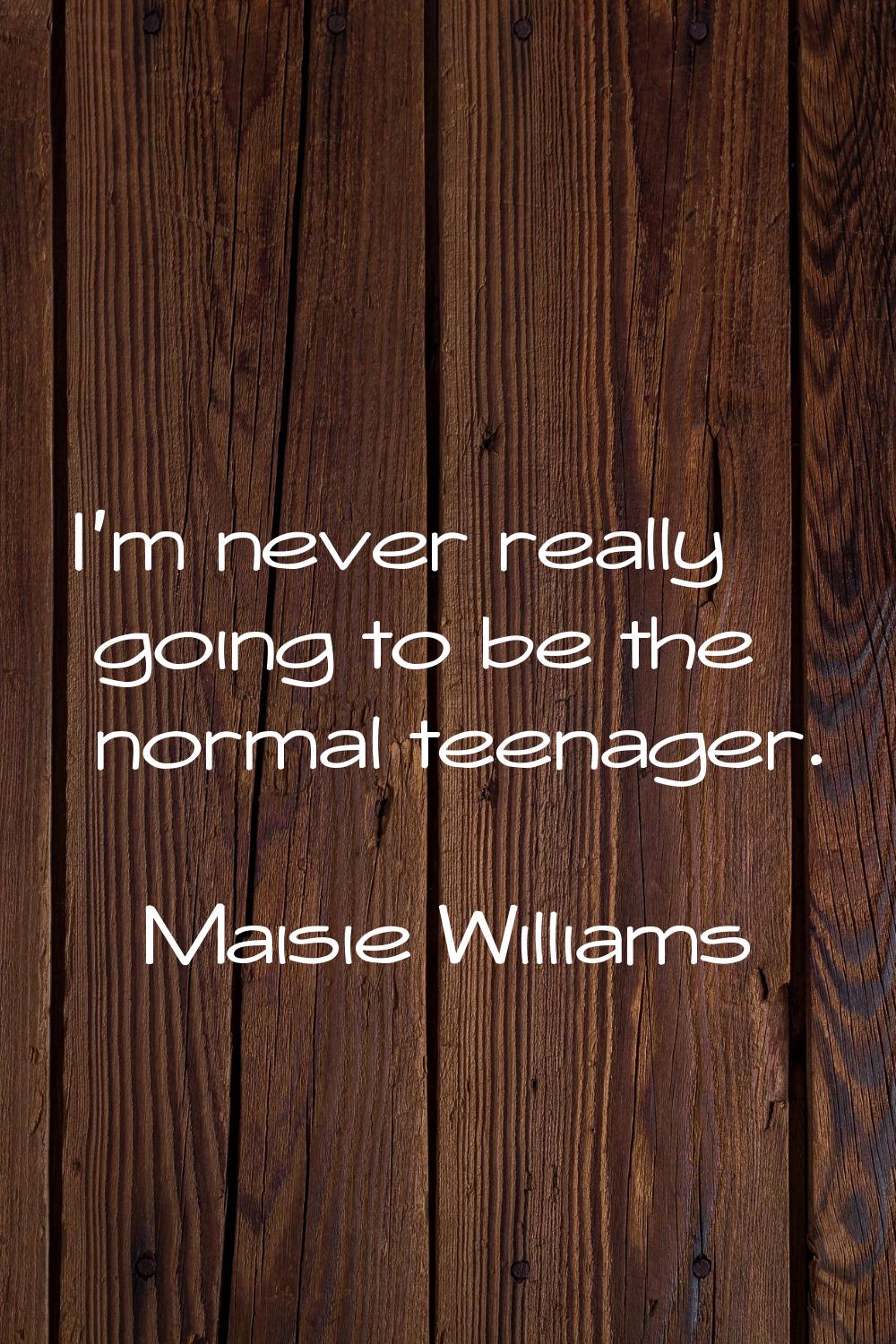 I'm never really going to be the normal teenager.