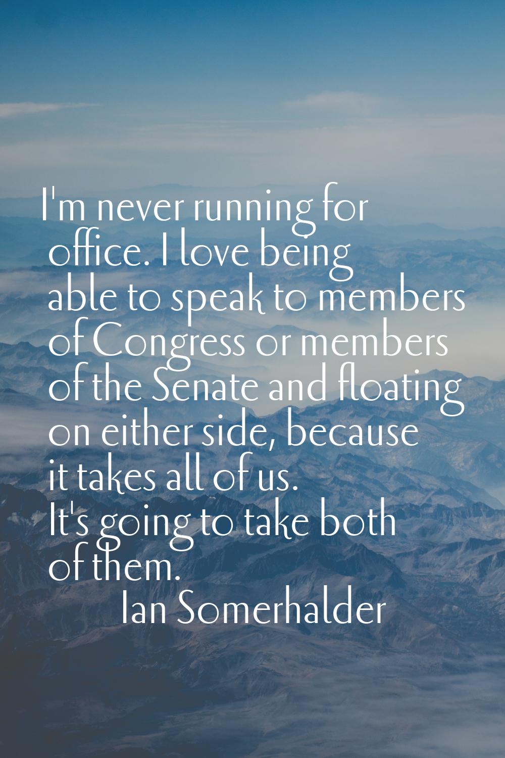 I'm never running for office. I love being able to speak to members of Congress or members of the S