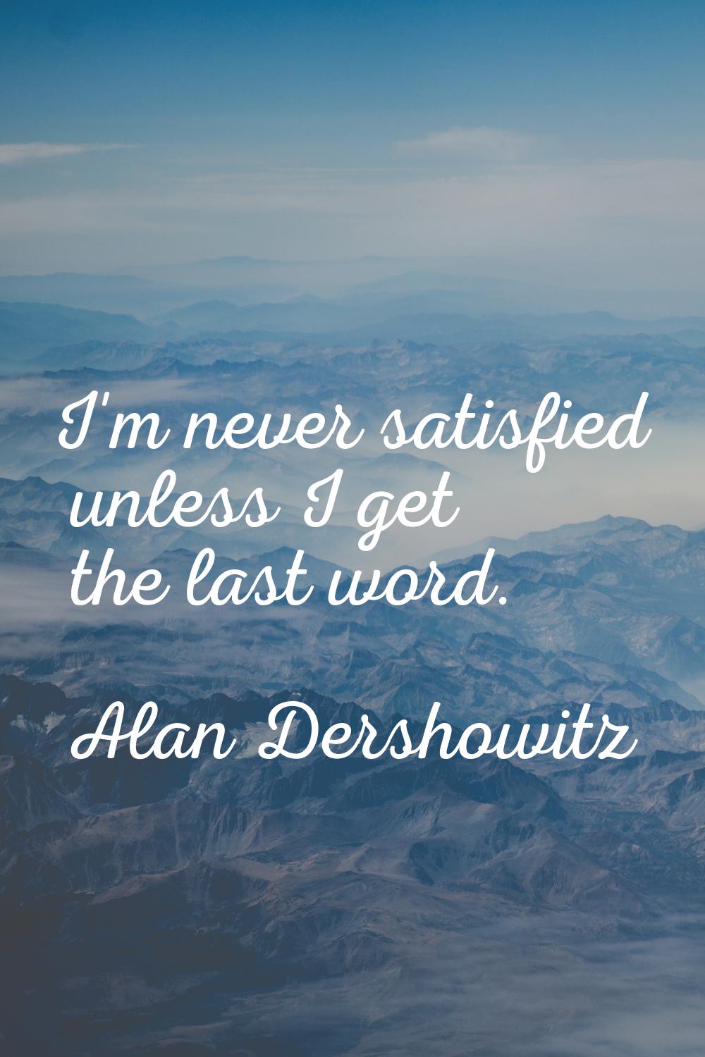 I'm never satisfied unless I get the last word.