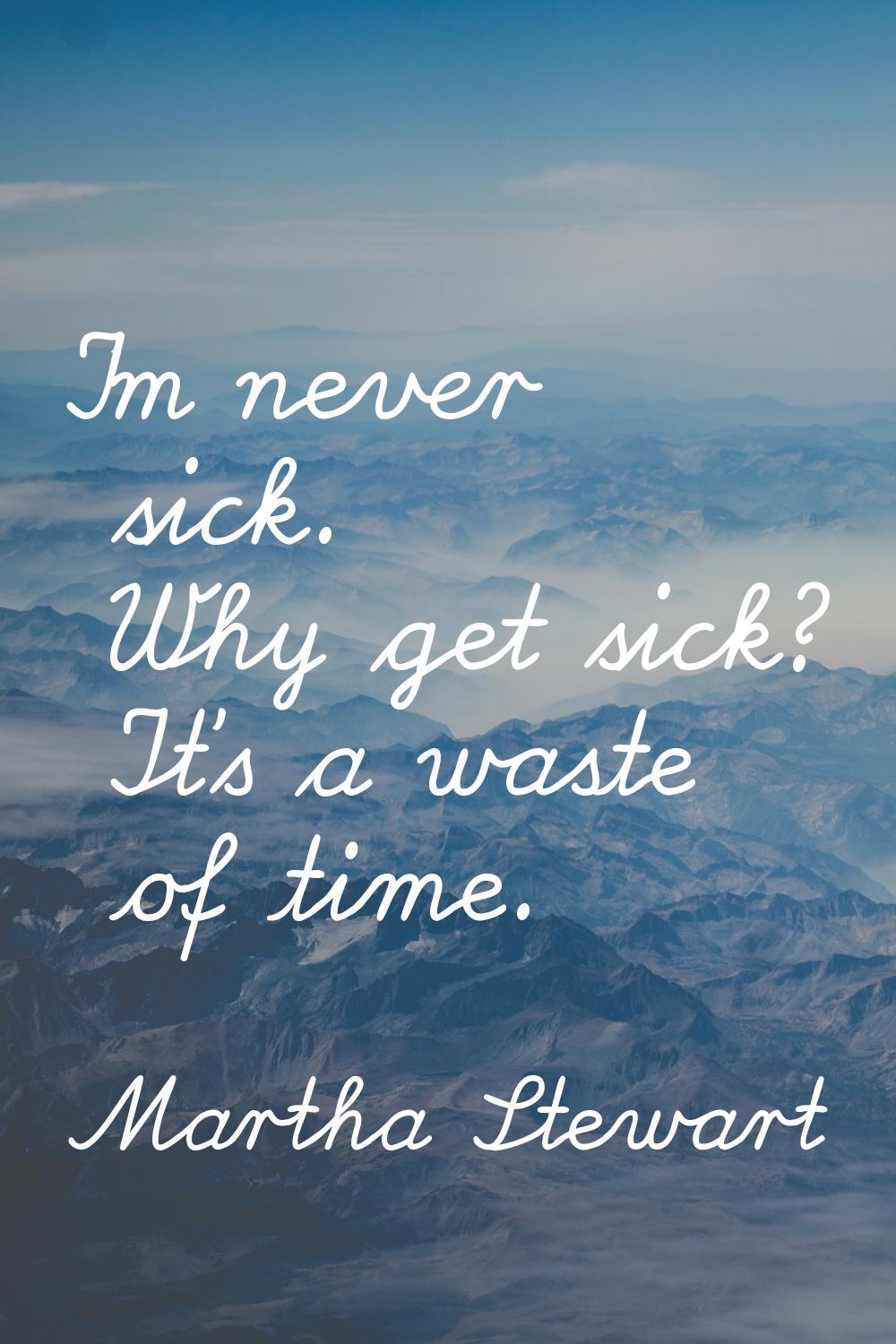 I'm never sick. Why get sick? It's a waste of time.