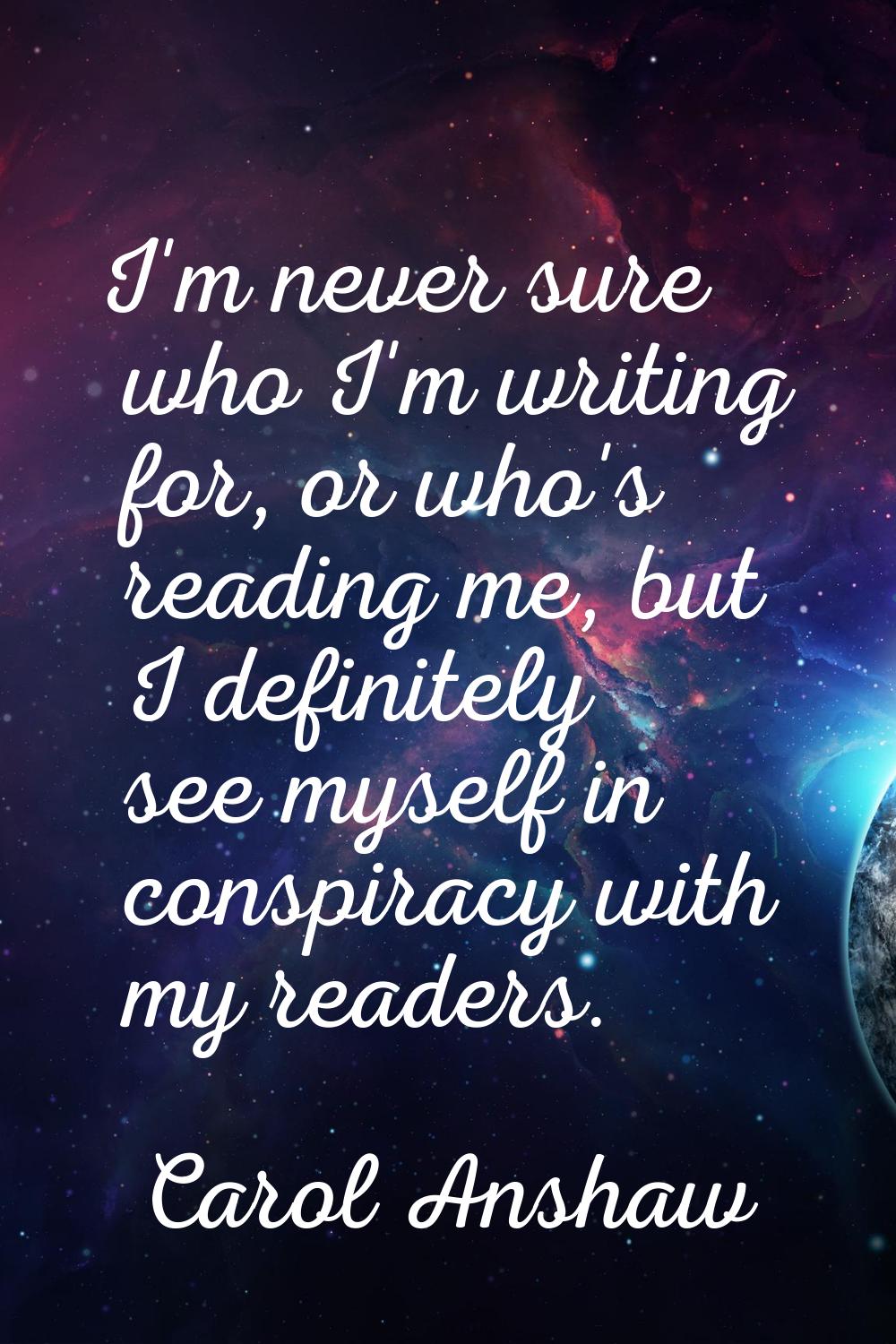 I'm never sure who I'm writing for, or who's reading me, but I definitely see myself in conspiracy 