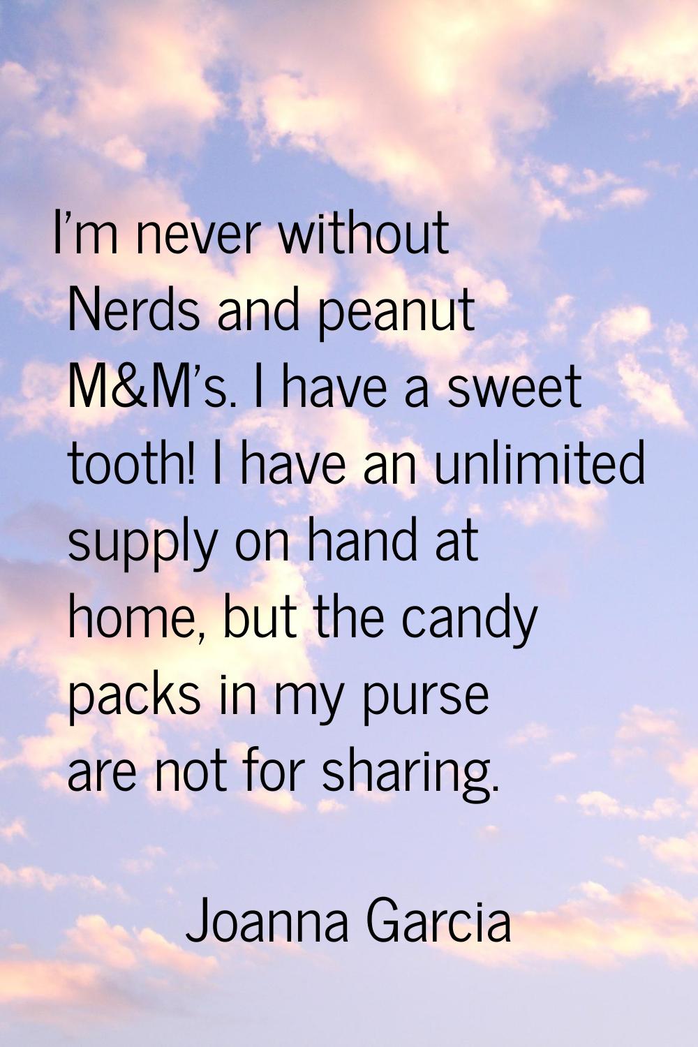 I'm never without Nerds and peanut M&M's. I have a sweet tooth! I have an unlimited supply on hand 