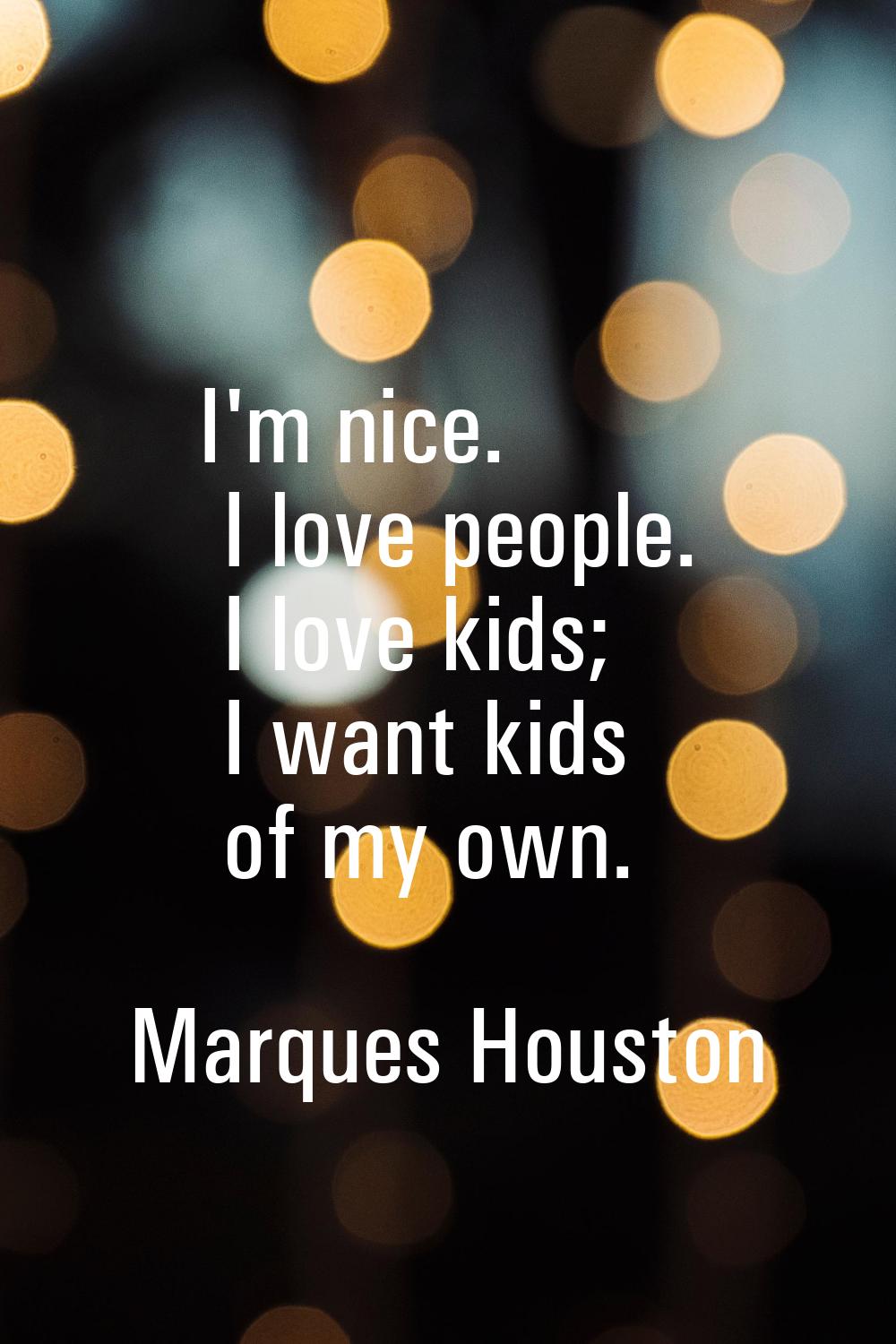 I'm nice. I love people. I love kids; I want kids of my own.