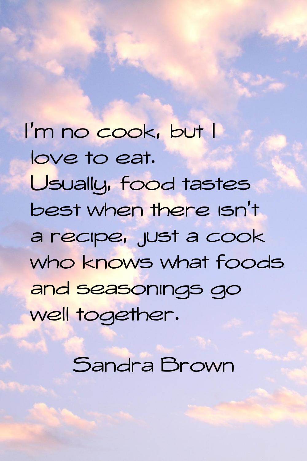I'm no cook, but I love to eat. Usually, food tastes best when there isn't a recipe, just a cook wh