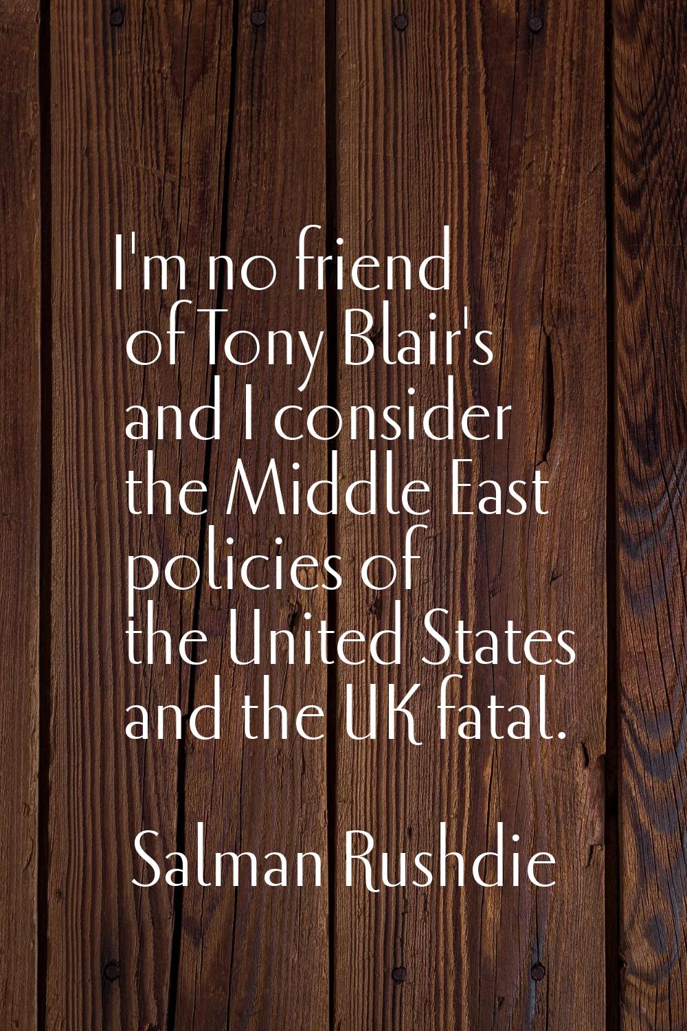 I'm no friend of Tony Blair's and I consider the Middle East policies of the United States and the 