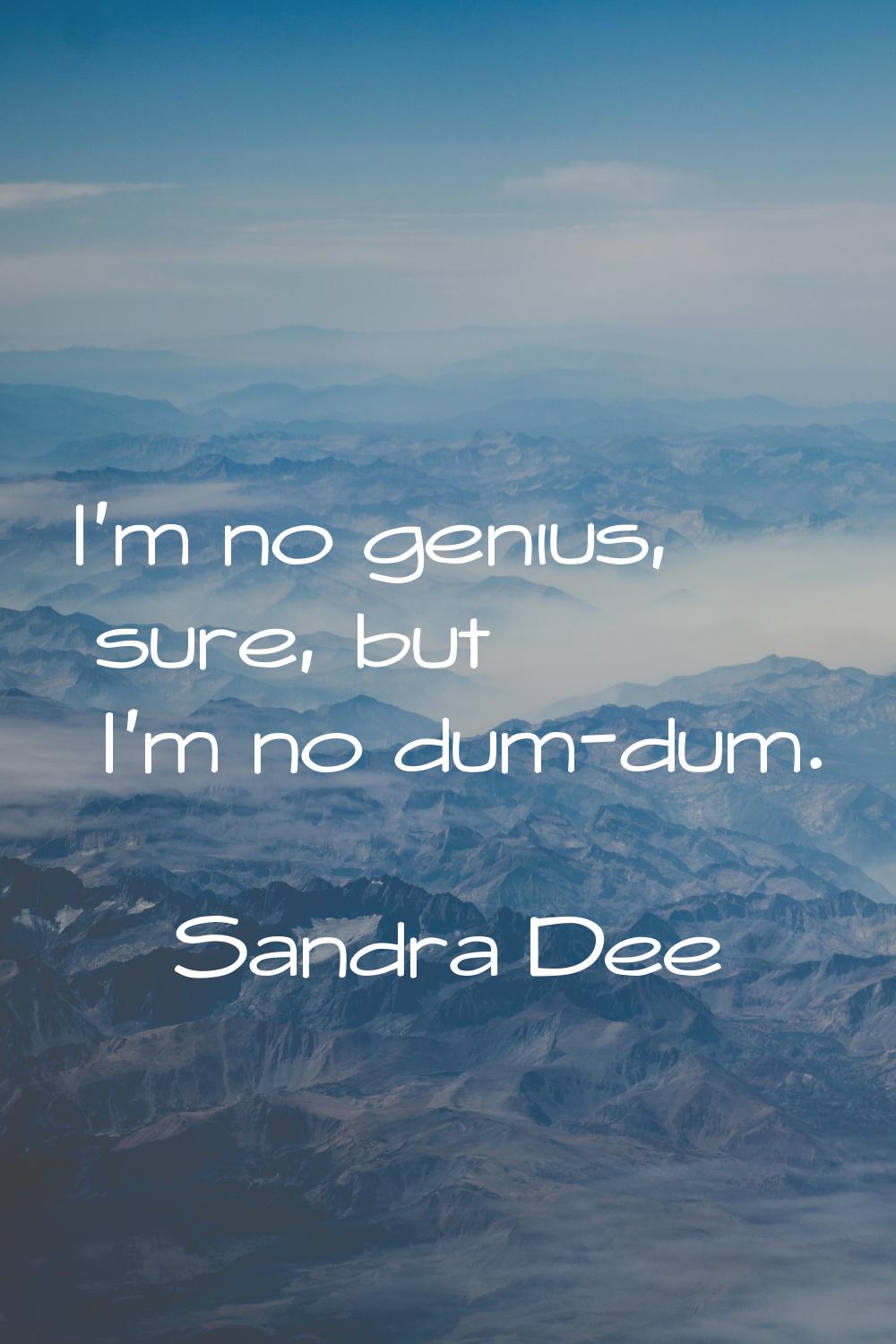 I'm no genius, sure, but I'm no dum-dum.