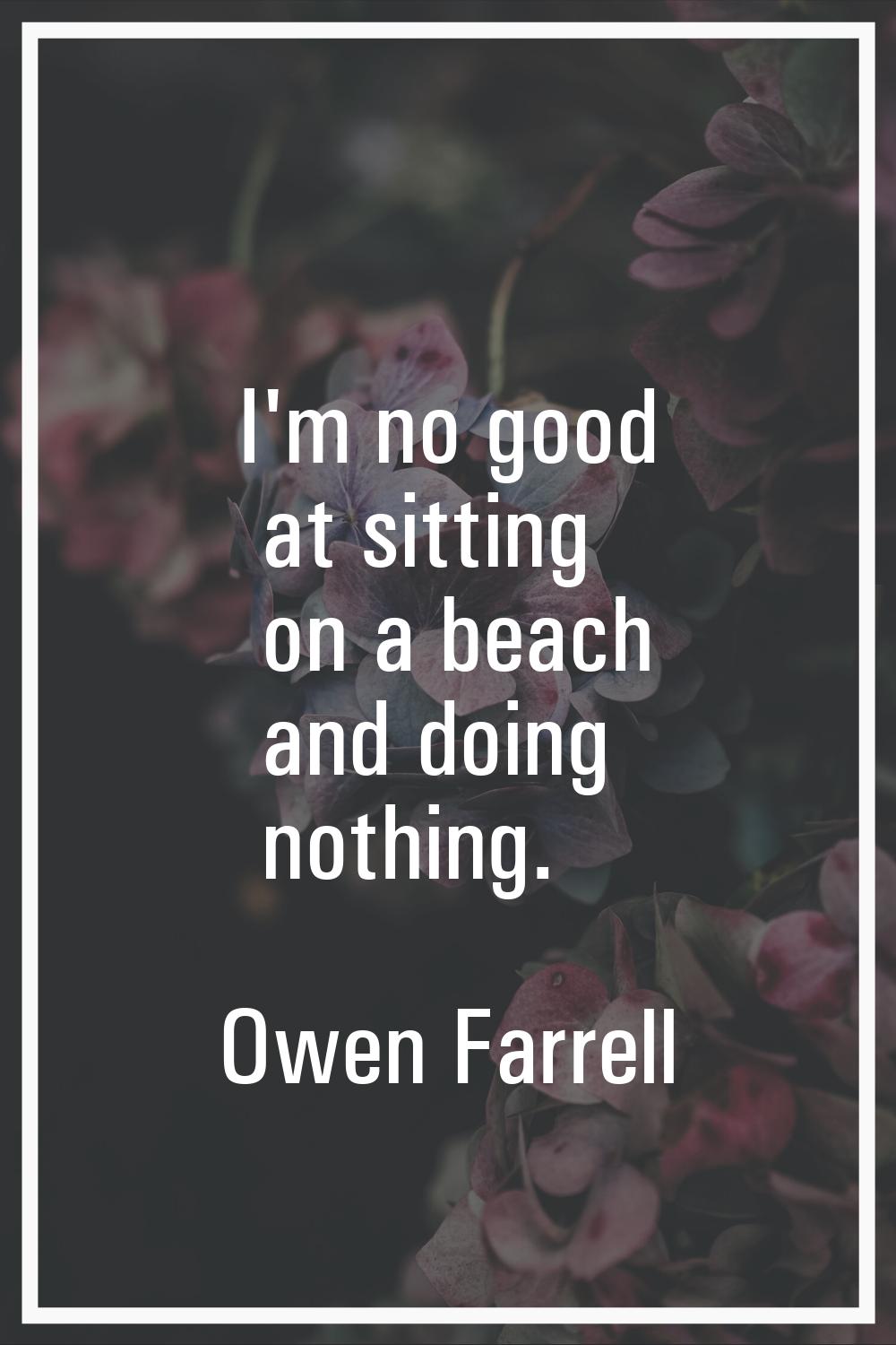 I'm no good at sitting on a beach and doing nothing.