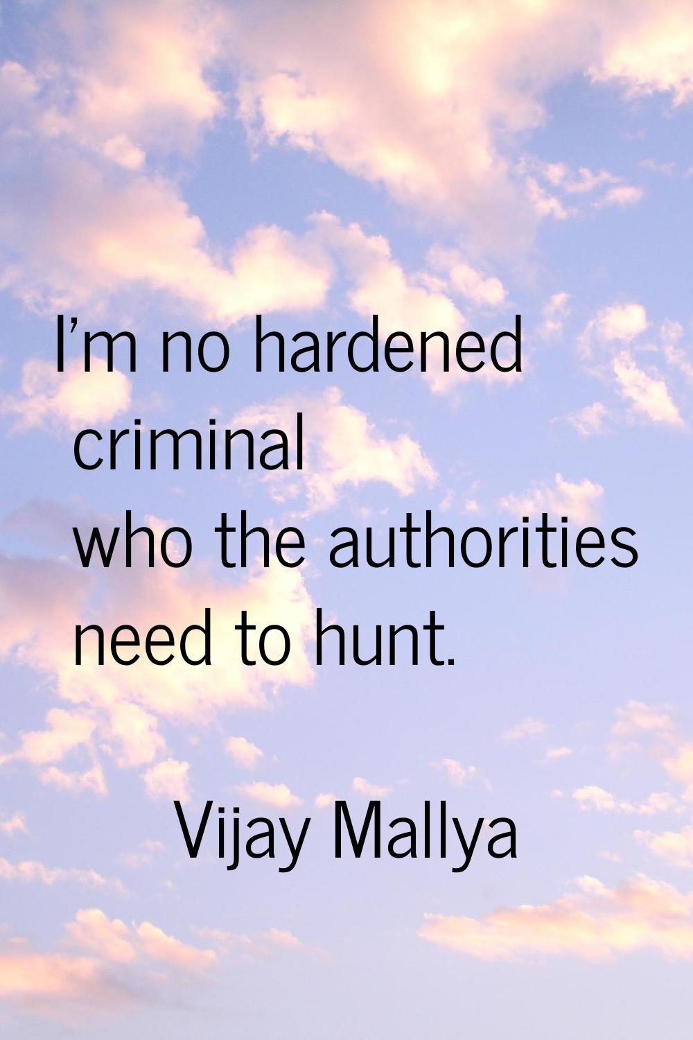 I'm no hardened criminal who the authorities need to hunt.