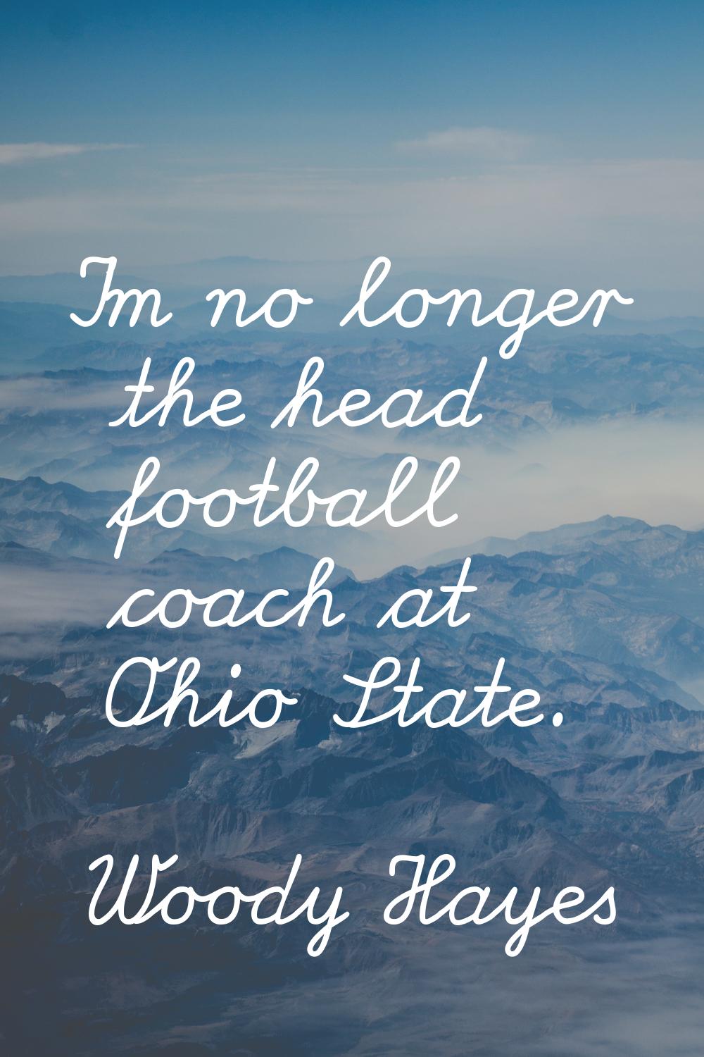I'm no longer the head football coach at Ohio State.